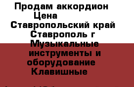 Продам аккордион › Цена ­ 15 000 - Ставропольский край, Ставрополь г. Музыкальные инструменты и оборудование » Клавишные   